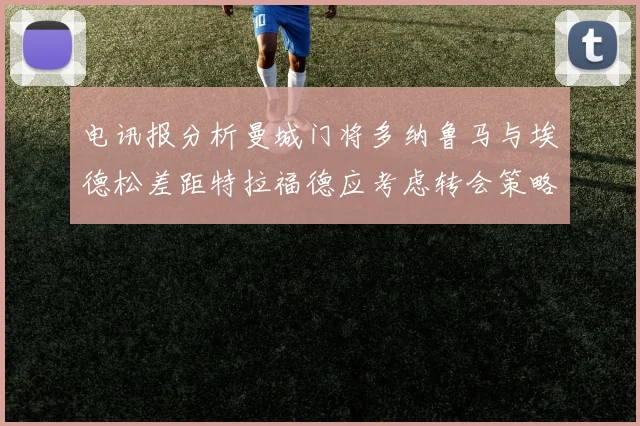 电讯报分析曼城门将多纳鲁马与埃德松差距特拉福德应考虑转会策略