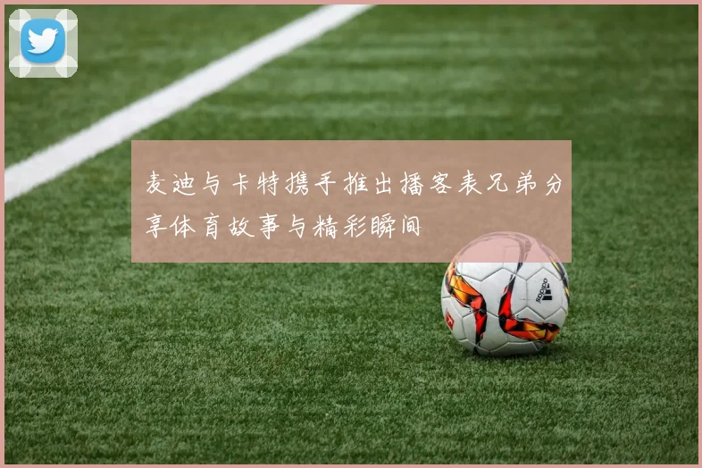 麦迪与卡特携手推出播客表兄弟分享体育故事与精彩瞬间