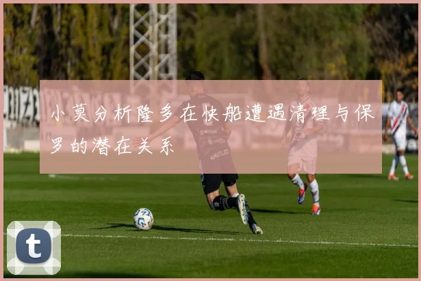 小莫分析隆多在快船遭遇清理与保罗的潜在关系
