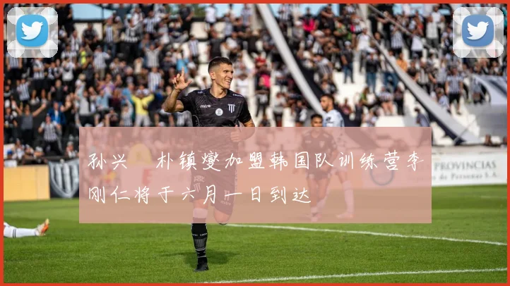 孙兴慜朴镇燮加盟韩国队训练营李刚仁将于六月一日到达