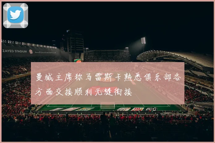 曼城主席称马雷斯卡熟悉俱乐部各方面交接顺利无缝衔接