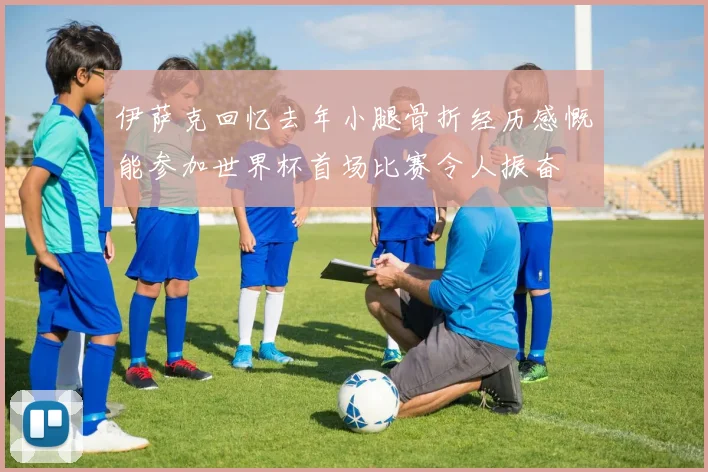 伊萨克回忆去年小腿骨折经历感慨能参加世界杯首场比赛令人振奋