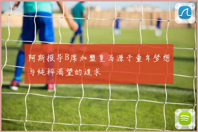 阿斯报导B席加盟皇马源于童年梦想与纯粹渴望的追求
