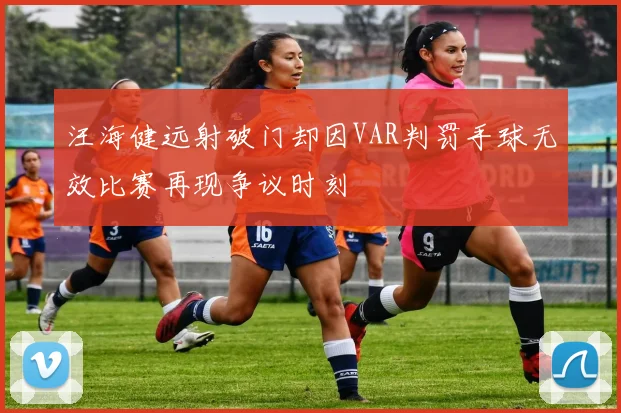 汪海健远射破门却因VAR判罚手球无效比赛再现争议时刻