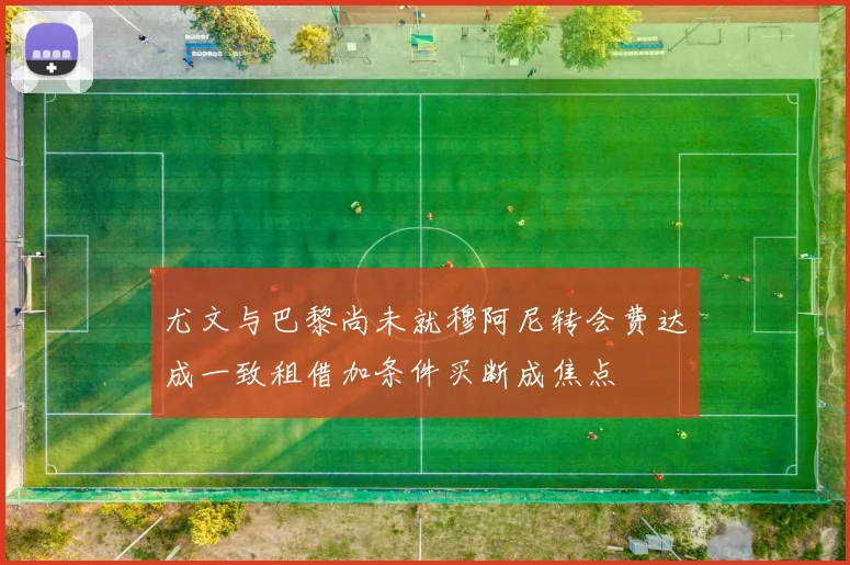 尤文与巴黎尚未就穆阿尼转会费达成一致租借加条件买断成焦点