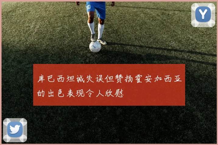 库巴西坦诚失误但赞扬霍安加西亚的出色表现令人欣慰