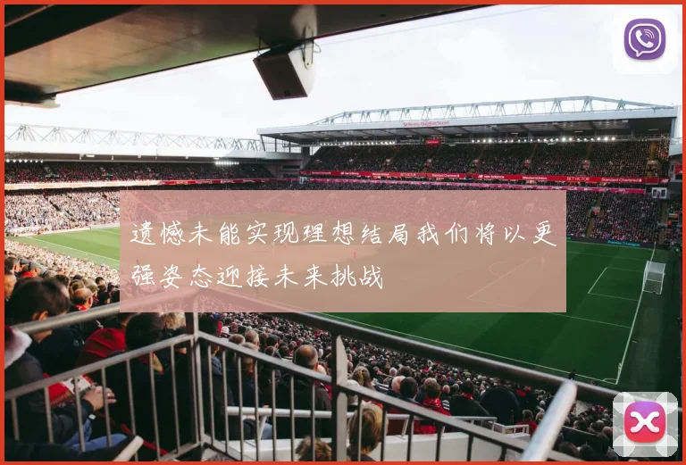 遗憾未能实现理想结局我们将以更强姿态迎接未来挑战