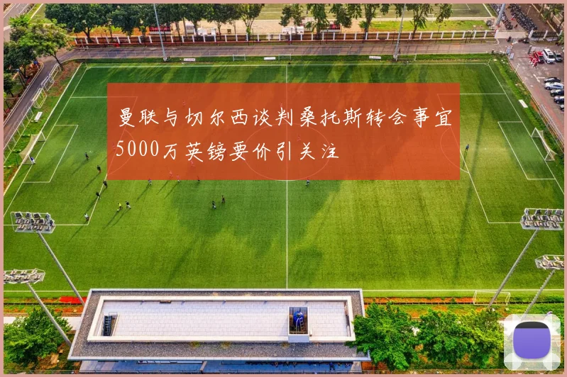 曼联与切尔西谈判桑托斯转会事宜5000万英镑要价引关注