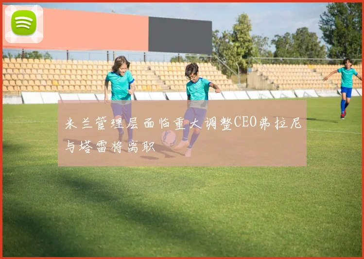米兰管理层面临重大调整CEO弗拉尼与塔雷将离职