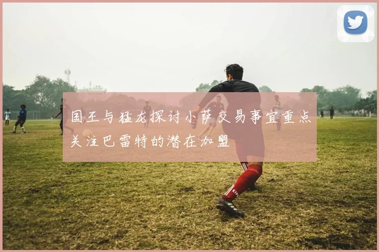 国王与猛龙探讨小萨交易事宜重点关注巴雷特的潜在加盟