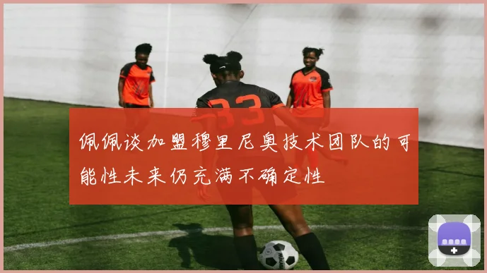 佩佩谈加盟穆里尼奥技术团队的可能性未来仍充满不确定性
