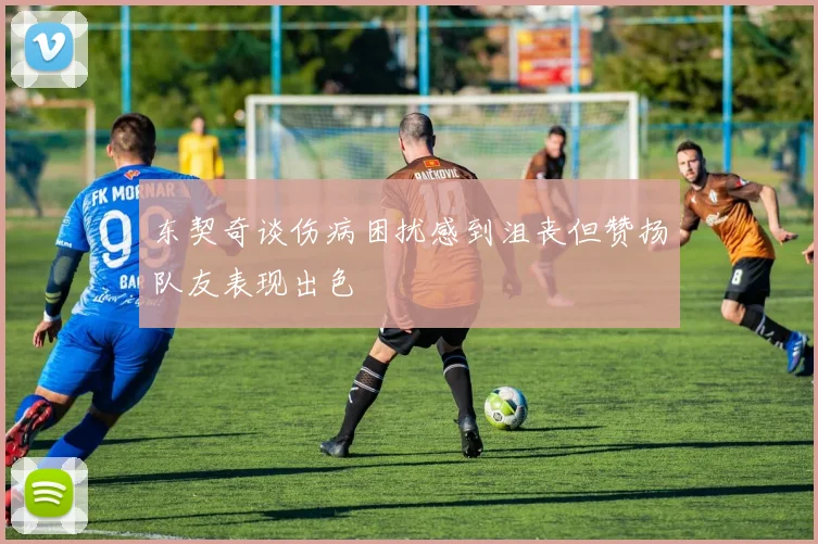 东契奇谈伤病困扰感到沮丧但赞扬队友表现出色