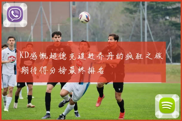 KD感慨超德克追赶乔丹的疯狂之旅期待得分榜最终排名