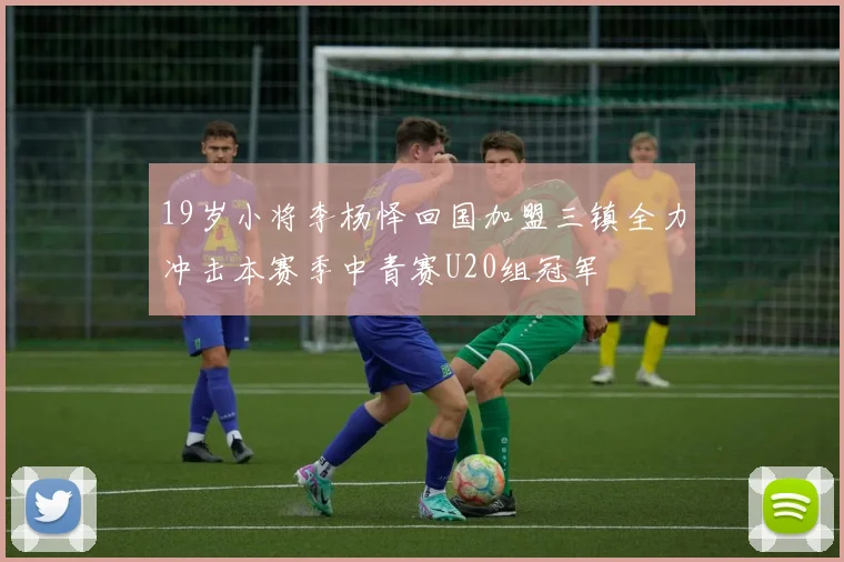 19岁小将李杨怿回国加盟三镇全力冲击本赛季中青赛U20组冠军