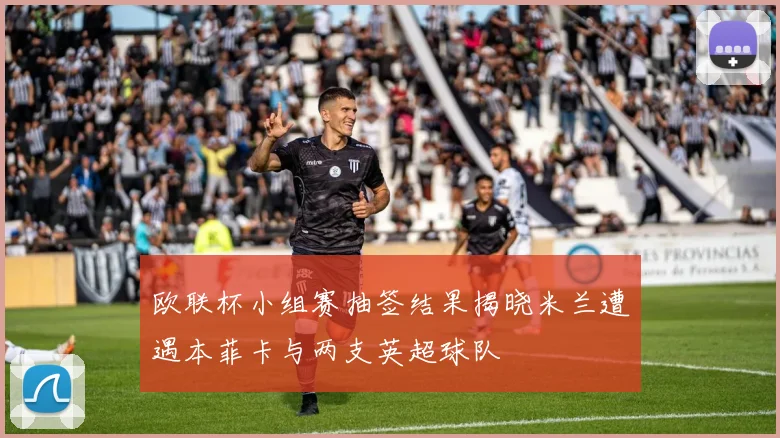 欧联杯小组赛抽签结果揭晓米兰遭遇本菲卡与两支英超球队