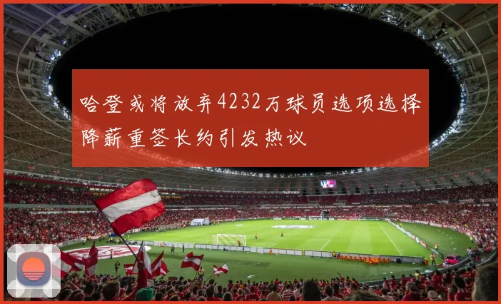 哈登或将放弃4232万球员选项选择降薪重签长约引发热议