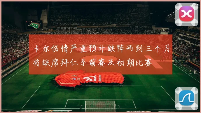 卡尔伤情严重预计缺阵两到三个月将缺席拜仁季前赛及初期比赛