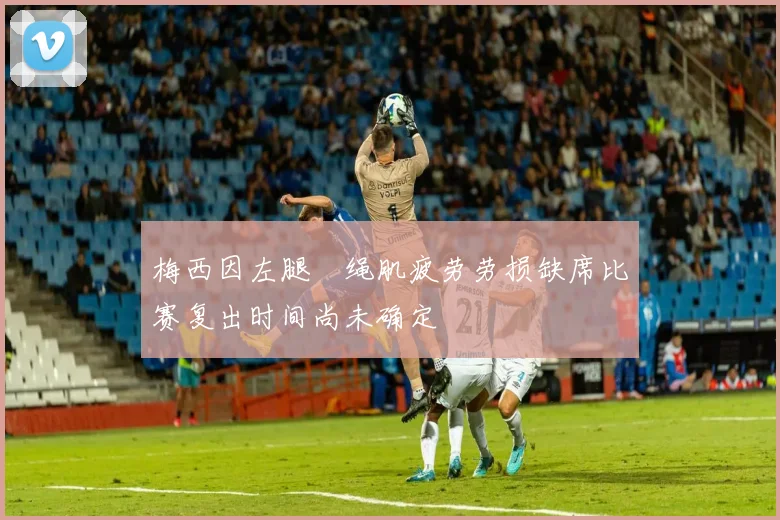 梅西因左腿腘绳肌疲劳劳损缺席比赛复出时间尚未确定