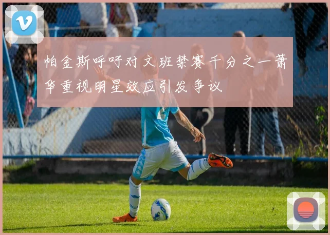 帕金斯呼吁对文班禁赛千分之一萧华重视明星效应引发争议
