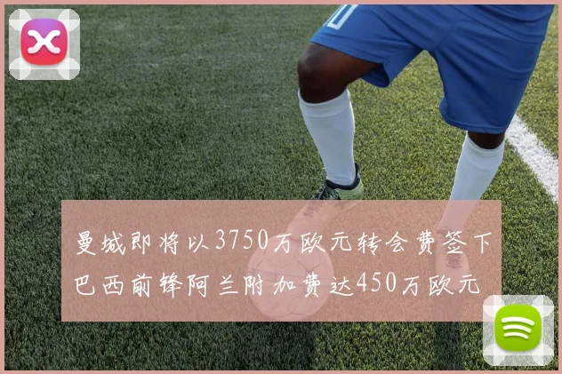 曼城即将以3750万欧元转会费签下巴西前锋阿兰附加费达450万欧元