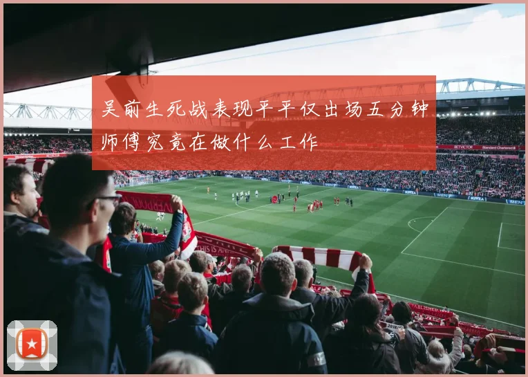 吴前生死战表现平平仅出场五分钟师傅究竟在做什么工作