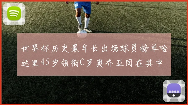 世界杯历史最年长出场球员榜单哈达里45岁领衔C罗奥乔亚同在其中