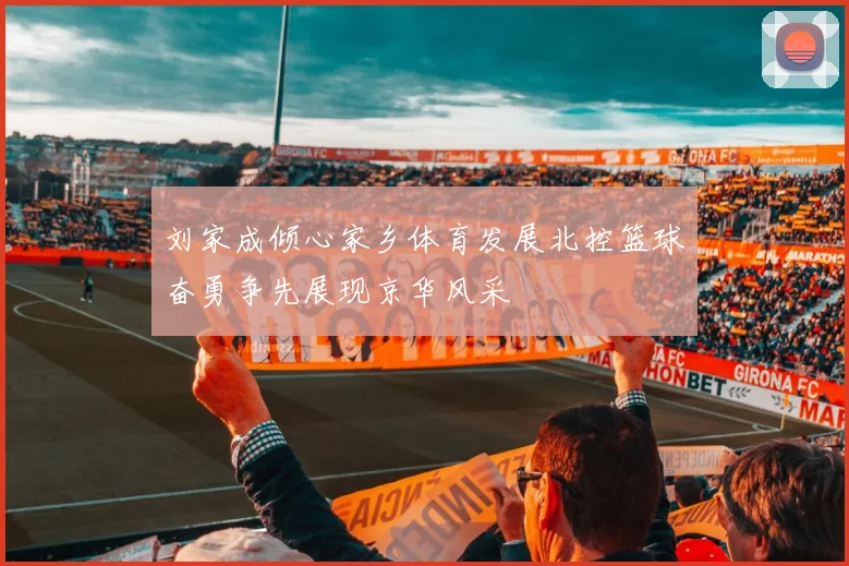 刘家成倾心家乡体育发展北控篮球奋勇争先展现京华风采
