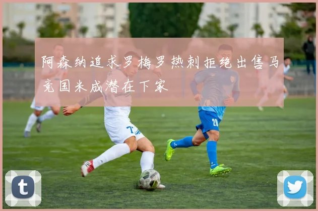 阿森纳追求罗梅罗热刺拒绝出售马竞国米成潜在下家