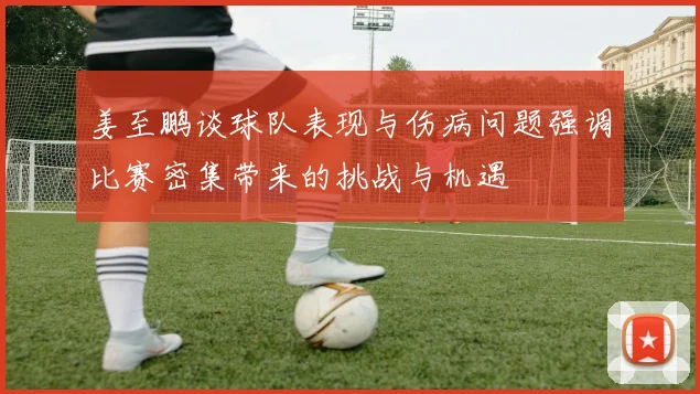 姜至鹏谈球队表现与伤病问题强调比赛密集带来的挑战与机遇