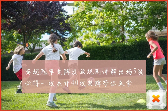 英超冠军奖牌发放规则详解出场5场必得一枚共计40枚奖牌等你来拿