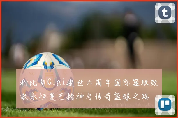 科比与Gigi逝世六周年国际篮联致敬永恒曼巴精神与传奇篮球之路