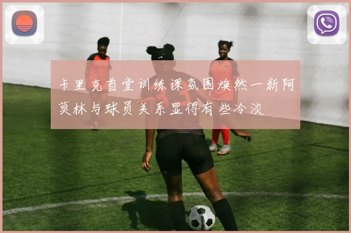卡里克首堂训练课氛围焕然一新阿莫林与球员关系显得有些冷淡