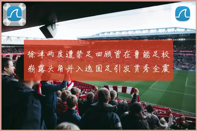 徐洋两度遭禁足回顾曾在鲁能足校崭露头角并入选国足引发贾秀全震惊